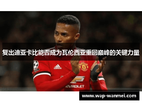 复出迪亚卡比能否成为瓦伦西亚重回巅峰的关键力量