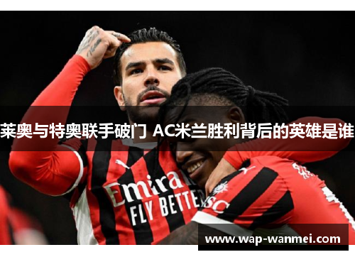 莱奥与特奥联手破门 AC米兰胜利背后的英雄是谁