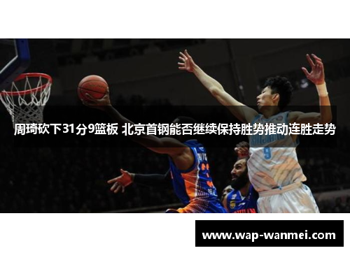 周琦砍下31分9篮板 北京首钢能否继续保持胜势推动连胜走势