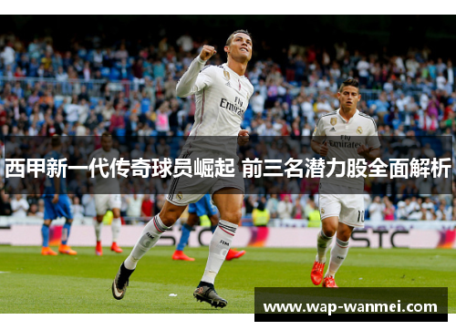 西甲新一代传奇球员崛起 前三名潜力股全面解析
