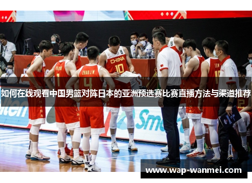 如何在线观看中国男篮对阵日本的亚洲预选赛比赛直播方法与渠道推荐