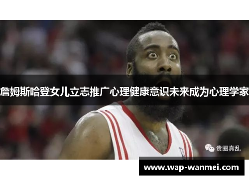 詹姆斯哈登女儿立志推广心理健康意识未来成为心理学家