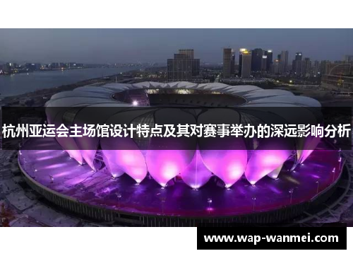 杭州亚运会主场馆设计特点及其对赛事举办的深远影响分析