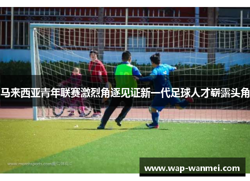 马来西亚青年联赛激烈角逐见证新一代足球人才崭露头角